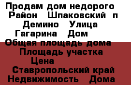 Продам дом недорого › Район ­ Шпаковский, п.Демино › Улица ­ Гагарина › Дом ­ 45 › Общая площадь дома ­ 47 › Площадь участка ­ 13 › Цена ­ 1 500 000 - Ставропольский край Недвижимость » Дома, коттеджи, дачи продажа   